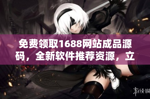 免費領(lǐng)取1688網(wǎng)站成品源碼，全新軟件推薦資源，立即獲取