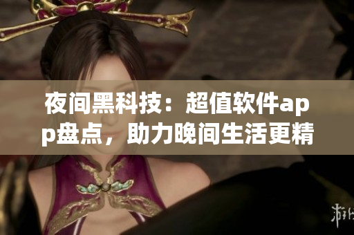 夜間黑科技：超值軟件app盤(pán)點(diǎn)，助力晚間生活更精彩