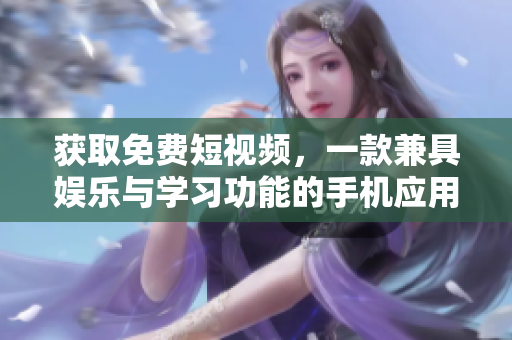 獲取免費(fèi)短視頻，一款兼具娛樂(lè)與學(xué)習(xí)功能的手機(jī)應(yīng)用