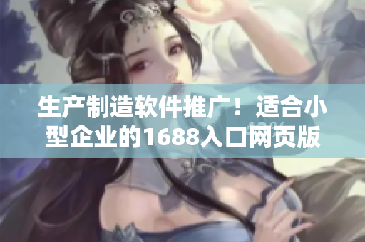 生產(chǎn)制造軟件推廣！適合小型企業(yè)的1688入口網(wǎng)頁版產(chǎn)業(yè)解決方案