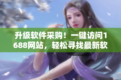 升級軟件采購！一鍵訪問1688網(wǎng)站，輕松尋找最新軟件資源