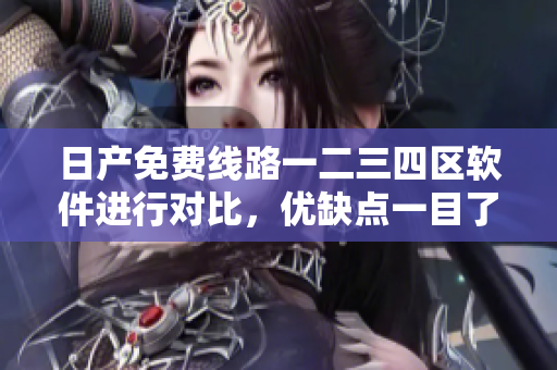 日產(chǎn)免費(fèi)線路一二三四區(qū)軟件進(jìn)行對(duì)比，優(yōu)缺點(diǎn)一目了然