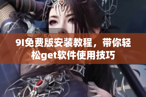 9I免費(fèi)版安裝教程，帶你輕松get軟件使用技巧