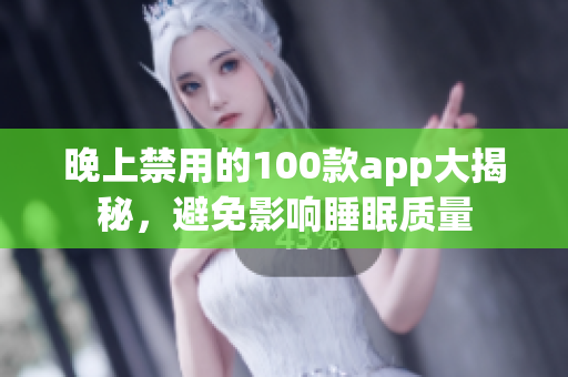 晚上禁用的100款app大揭秘，避免影響睡眠質(zhì)量