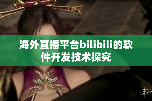 海外直播平臺(tái)bilibili的軟件開(kāi)發(fā)技術(shù)探究
