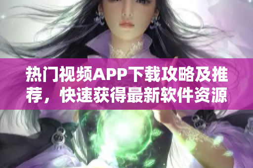 熱門視頻APP下載攻略及推薦，快速獲得最新軟件資源