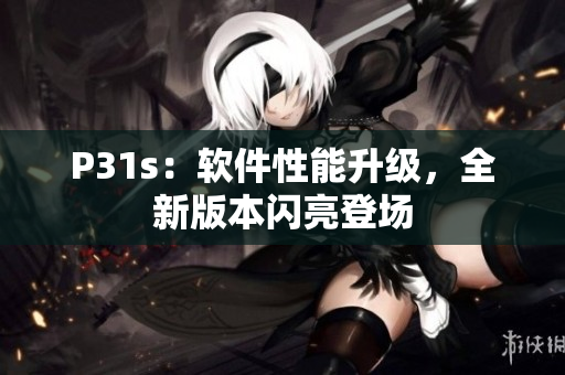 P31s：軟件性能升級，全新版本閃亮登場
