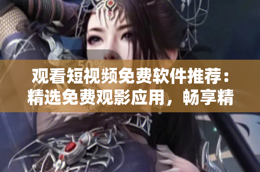 觀看短視頻免費(fèi)軟件推薦：精選免費(fèi)觀影應(yīng)用，暢享精彩片段