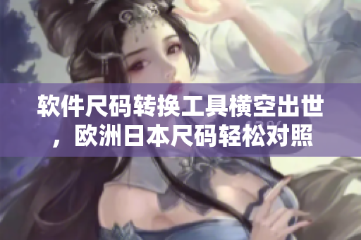 軟件尺碼轉換工具橫空出世，歐洲日本尺碼輕松對照