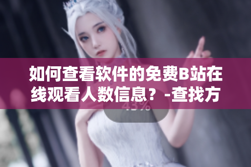 如何查看軟件的免費B站在線觀看人數(shù)信息？-查找方法詳解