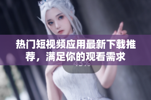 熱門短視頻應(yīng)用最新下載推薦，滿足你的觀看需求