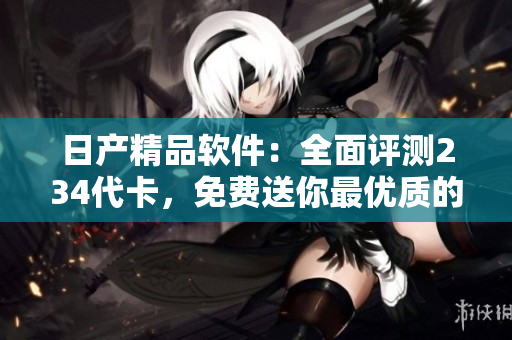 日產(chǎn)精品軟件：全面評(píng)測(cè)234代卡，免費(fèi)送你最優(yōu)質(zhì)的軟件服務(wù)!