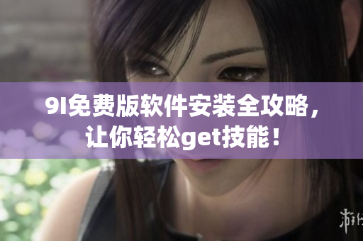 9I免費(fèi)版軟件安裝全攻略，讓你輕松get技能！