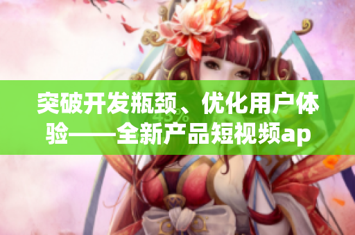 突破開(kāi)發(fā)瓶頸、優(yōu)化用戶體驗(yàn)——全新產(chǎn)品短視頻app源代碼分享