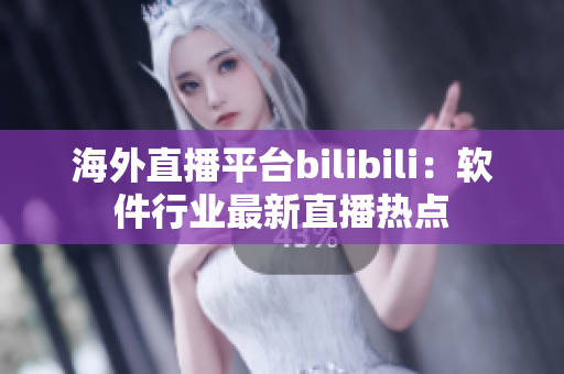 海外直播平臺(tái)bilibili：軟件行業(yè)最新直播熱點(diǎn)