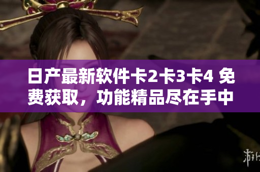 日產(chǎn)最新軟件卡2卡3卡4 免費(fèi)獲取，功能精品盡在手中