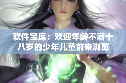 軟件寶庫(kù)：歡迎年齡不滿十八歲的少年兒童前來(lái)瀏覽