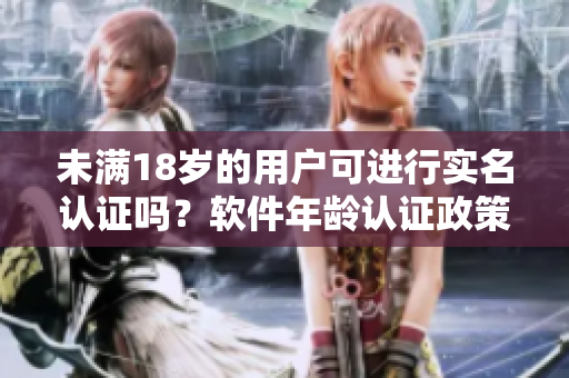 未滿18歲的用戶可進(jìn)行實(shí)名認(rèn)證嗎？軟件年齡認(rèn)證政策解析