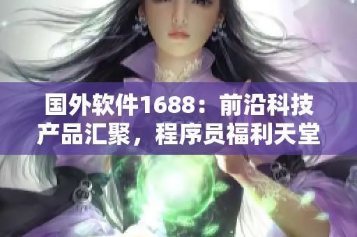 國外軟件1688：前沿科技產(chǎn)品匯聚，程序員福利天堂