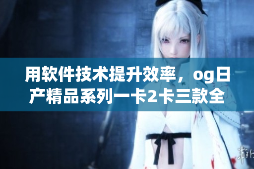 用軟件技術(shù)提升效率，og日產(chǎn)精品系列一卡2卡三款全揭秘