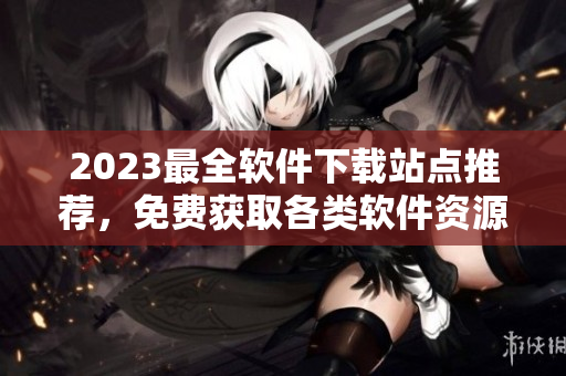2023最全軟件下載站點(diǎn)推薦，免費(fèi)獲取各類軟件資源