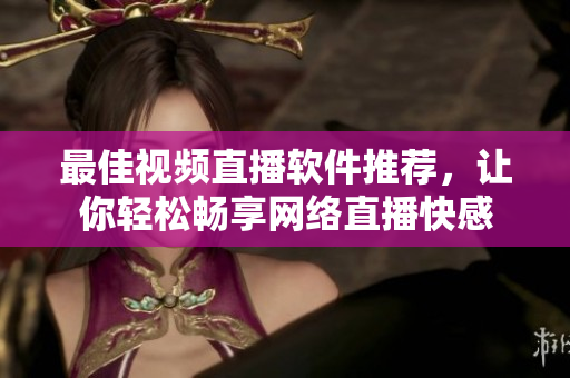 最佳視頻直播軟件推薦，讓你輕松暢享網(wǎng)絡(luò)直播快感