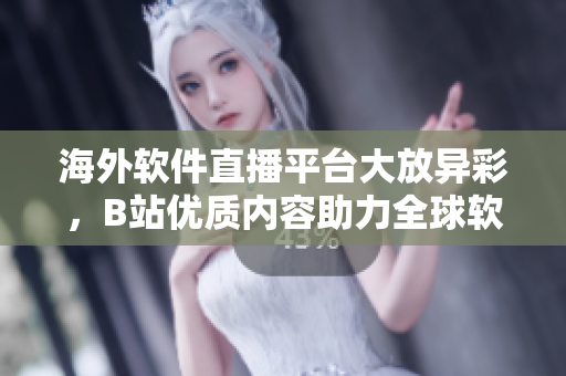 海外軟件直播平臺(tái)大放異彩，B站優(yōu)質(zhì)內(nèi)容助力全球軟件開(kāi)發(fā)者