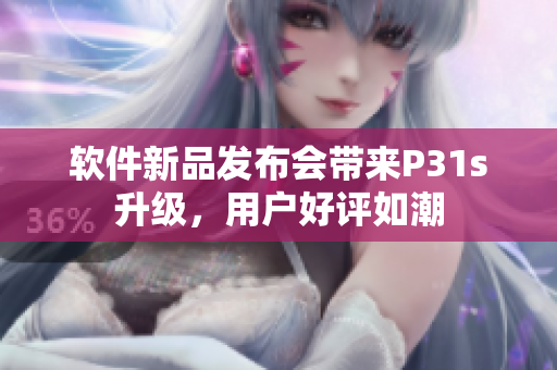 軟件新品發(fā)布會帶來P31s升級，用戶好評如潮