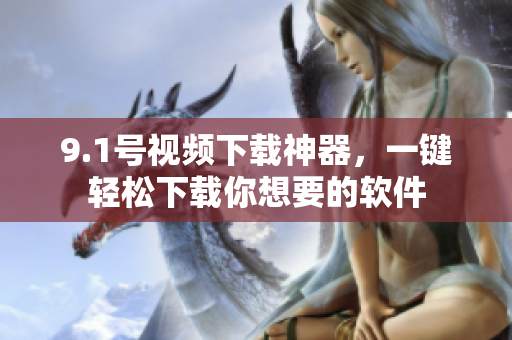 9.1號(hào)視頻下載神器，一鍵輕松下載你想要的軟件