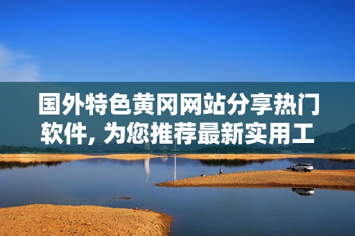 國外特色黃岡網(wǎng)站分享熱門軟件, 為您推薦最新實用工具