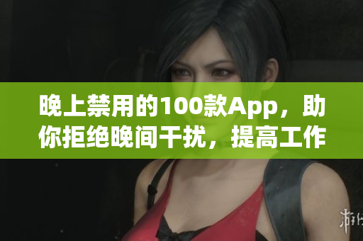 晚上禁用的100款A(yù)pp，助你拒絕晚間干擾，提高工作效率