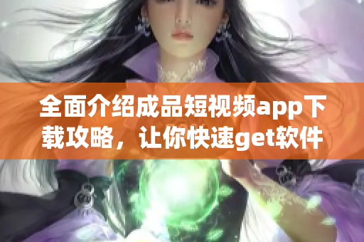 全面介紹成品短視頻app下載攻略，讓你快速get軟件使用技巧
