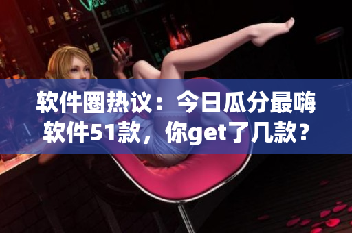 軟件圈熱議：今日瓜分最嗨軟件51款，你get了幾款？