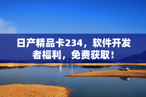 日產(chǎn)精品卡234，軟件開發(fā)者福利，免費(fèi)獲?。? /></a><h4 class=