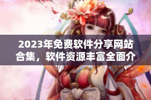 2023年免費軟件分享網(wǎng)站合集，軟件資源豐富全面介紹