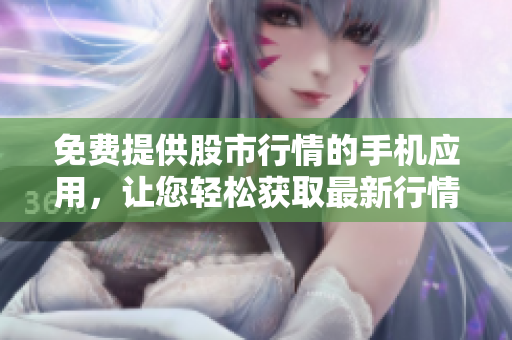 免費提供股市行情的手機(jī)應(yīng)用，讓您輕松獲取最新行情變化