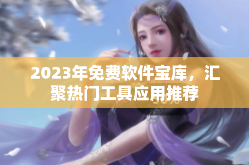 2023年免費(fèi)軟件寶庫(kù)，匯聚熱門(mén)工具應(yīng)用推薦