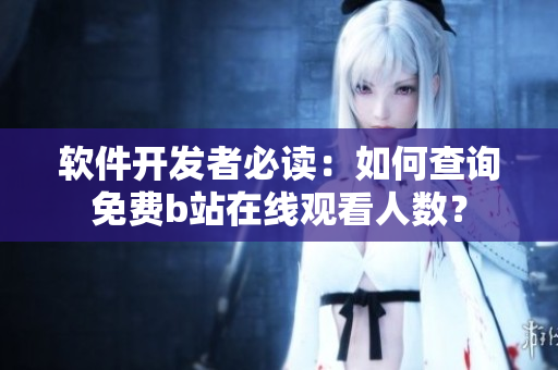 軟件開發(fā)者必讀：如何查詢免費(fèi)b站在線觀看人數(shù)？