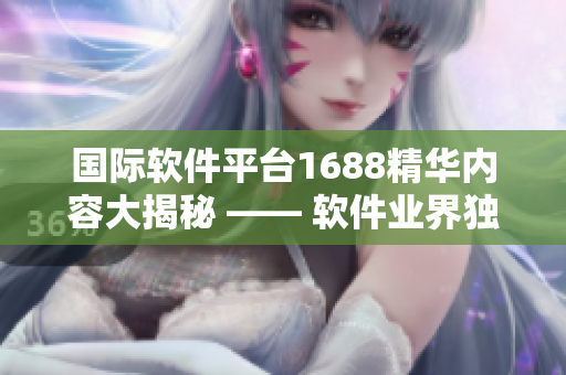 國(guó)際軟件平臺(tái)1688精華內(nèi)容大揭秘 —— 軟件業(yè)界獨(dú)家資訊分享