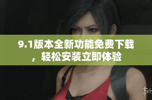 9.1版本全新功能免費(fèi)下載，輕松安裝立即體驗(yàn)