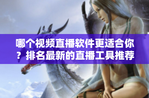 哪個(gè)視頻直播軟件更適合你？排名最新的直播工具推薦