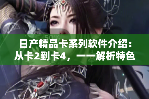 日產(chǎn)精品卡系列軟件介紹：從卡2到卡4，一一解析特色功能
