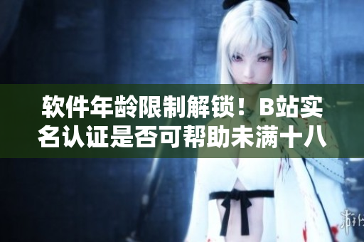 軟件年齡限制解鎖！B站實(shí)名認(rèn)證是否可幫助未滿十八歲用戶？