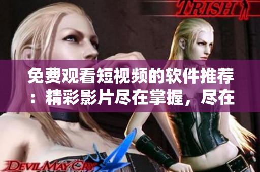 免費觀看短視頻的軟件推薦：精彩影片盡在掌握，盡在控制