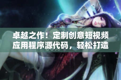 卓越之作！定制創(chuàng)意短視頻應用程序源代碼，輕松打造個性化視頻平臺