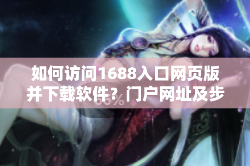 如何訪問1688入口網(wǎng)頁版并下載軟件？門戶網(wǎng)址及步驟分享