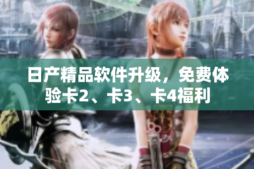 日產(chǎn)精品軟件升級(jí)，免費(fèi)體驗(yàn)卡2、卡3、卡4福利