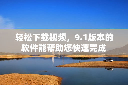 輕松下載視頻，9.1版本的軟件能幫助您快速完成