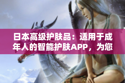 日本高級(jí)護(hù)膚品：適用于成年人的智能護(hù)膚APP，為您打造完美肌膚