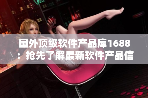 國(guó)外頂級(jí)軟件產(chǎn)品庫(kù)1688：搶先了解最新軟件產(chǎn)品信息